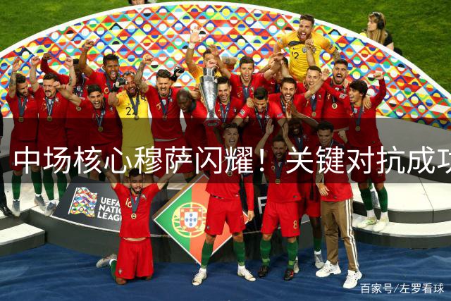 中场核心穆萨闪耀！关键对抗成功率超7成 获球迷近满分认可
